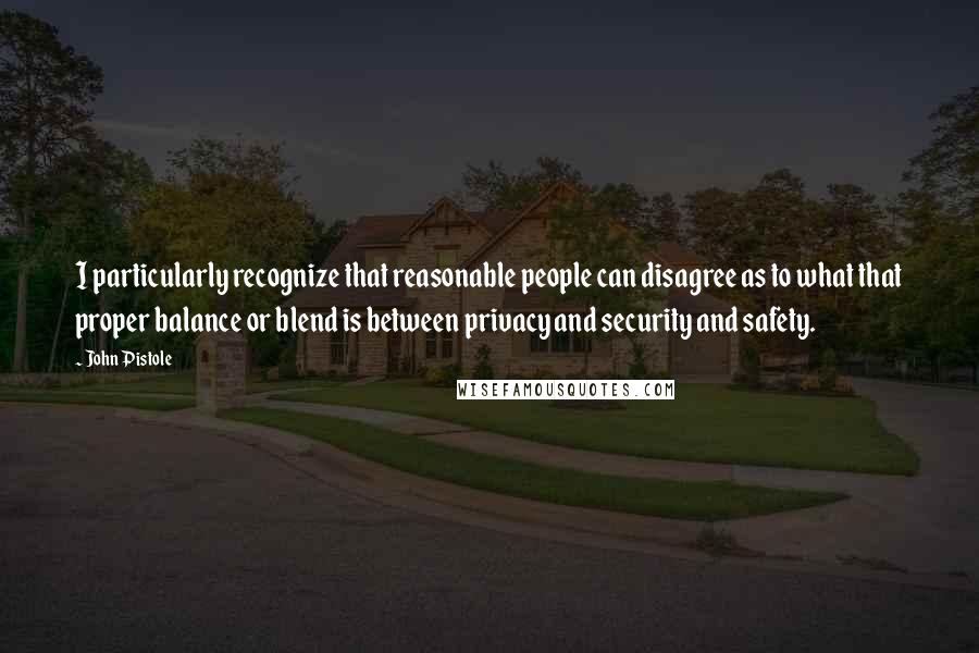 John Pistole Quotes: I particularly recognize that reasonable people can disagree as to what that proper balance or blend is between privacy and security and safety.