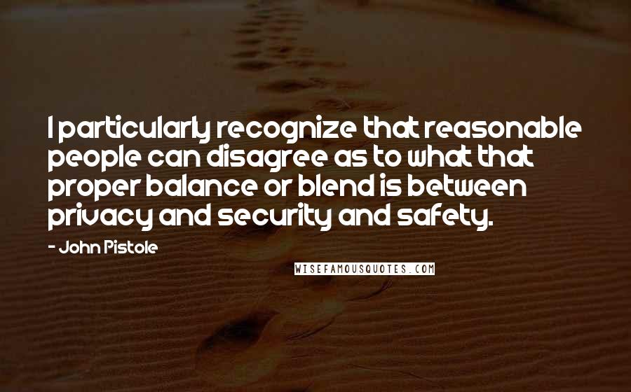 John Pistole Quotes: I particularly recognize that reasonable people can disagree as to what that proper balance or blend is between privacy and security and safety.