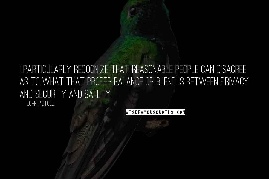 John Pistole Quotes: I particularly recognize that reasonable people can disagree as to what that proper balance or blend is between privacy and security and safety.