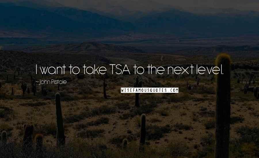 John Pistole Quotes: I want to take TSA to the next level.