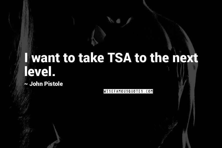 John Pistole Quotes: I want to take TSA to the next level.