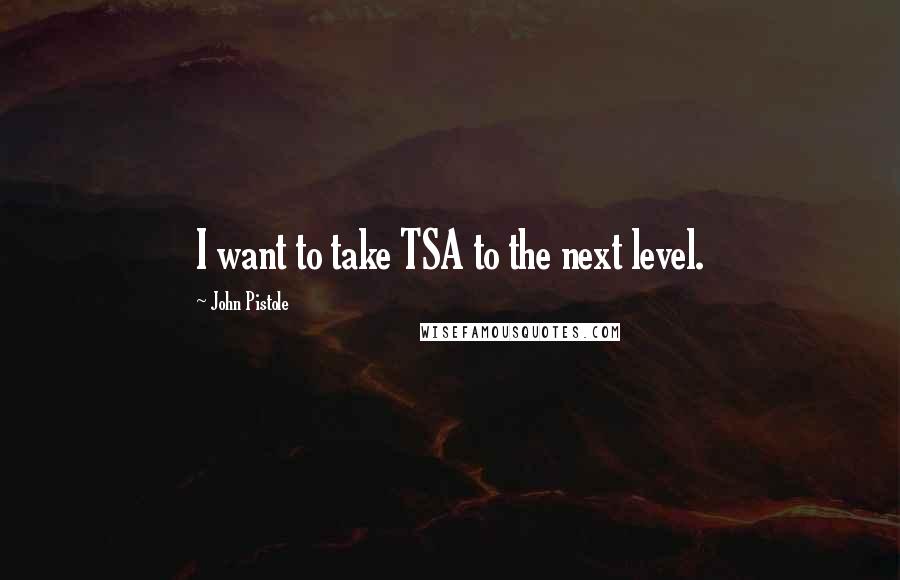 John Pistole Quotes: I want to take TSA to the next level.