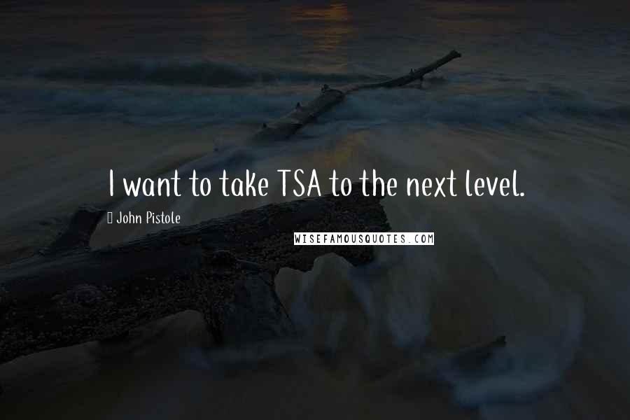 John Pistole Quotes: I want to take TSA to the next level.