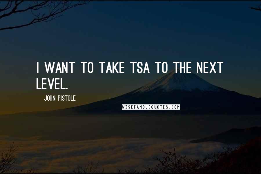 John Pistole Quotes: I want to take TSA to the next level.