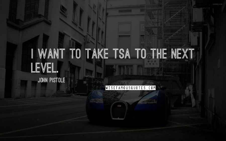 John Pistole Quotes: I want to take TSA to the next level.