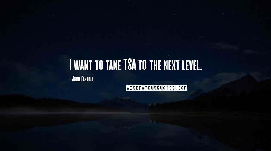 John Pistole Quotes: I want to take TSA to the next level.