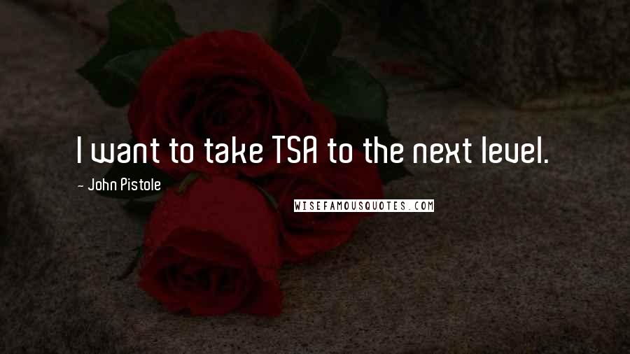 John Pistole Quotes: I want to take TSA to the next level.