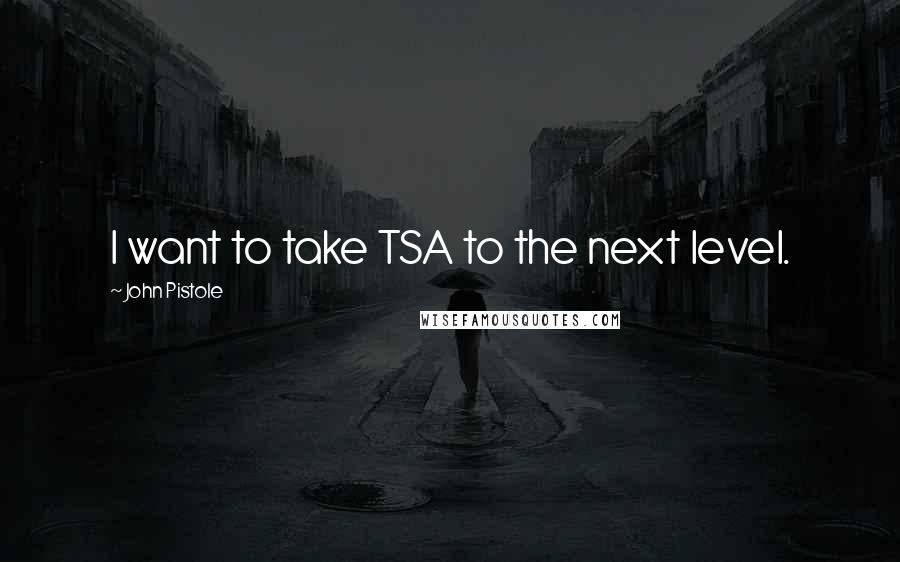 John Pistole Quotes: I want to take TSA to the next level.