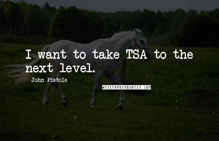 John Pistole Quotes: I want to take TSA to the next level.