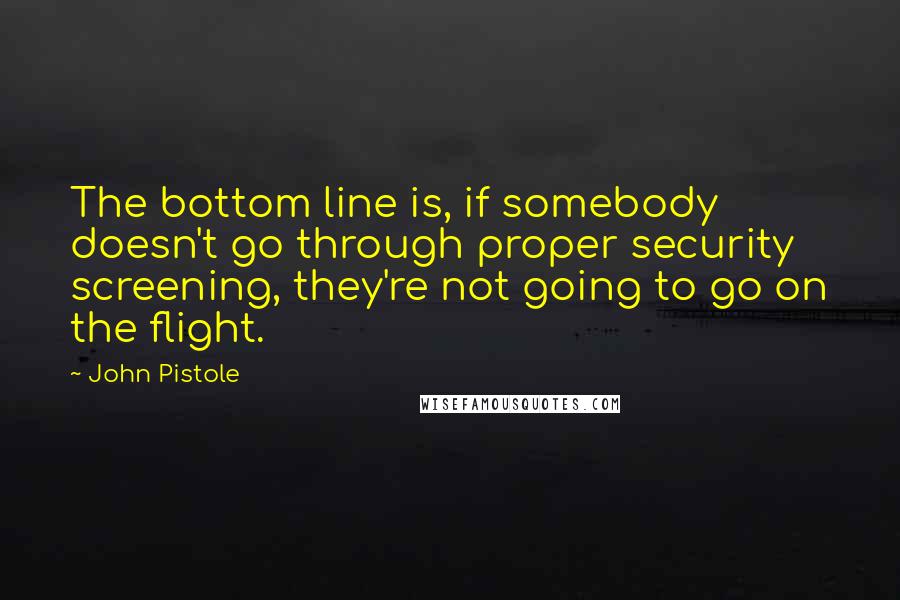 John Pistole Quotes: The bottom line is, if somebody doesn't go through proper security screening, they're not going to go on the flight.