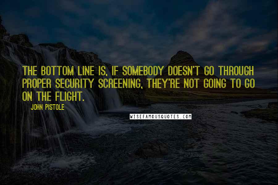 John Pistole Quotes: The bottom line is, if somebody doesn't go through proper security screening, they're not going to go on the flight.