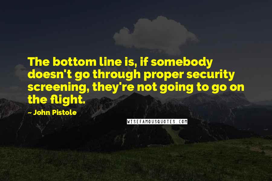 John Pistole Quotes: The bottom line is, if somebody doesn't go through proper security screening, they're not going to go on the flight.