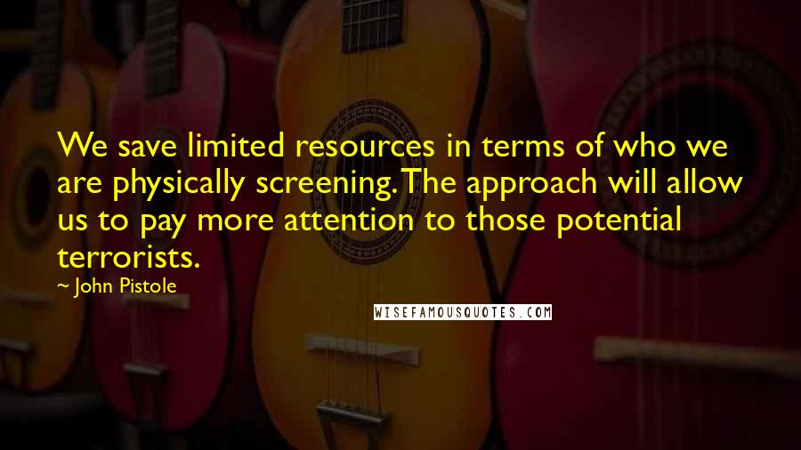 John Pistole Quotes: We save limited resources in terms of who we are physically screening. The approach will allow us to pay more attention to those potential terrorists.