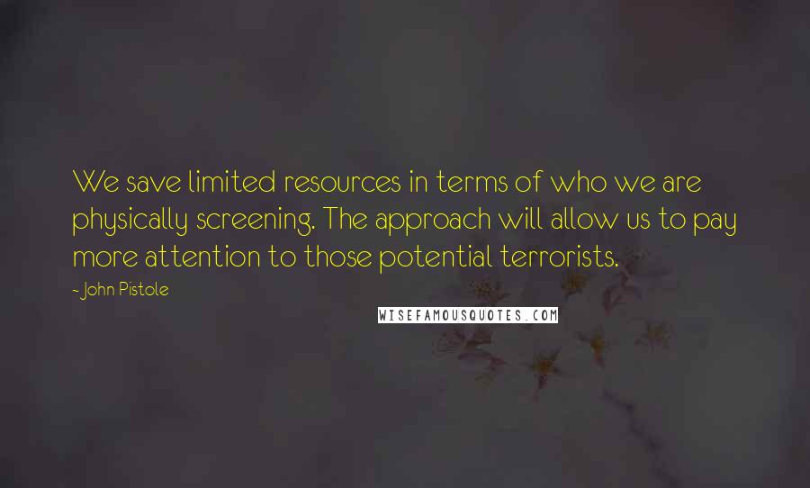 John Pistole Quotes: We save limited resources in terms of who we are physically screening. The approach will allow us to pay more attention to those potential terrorists.