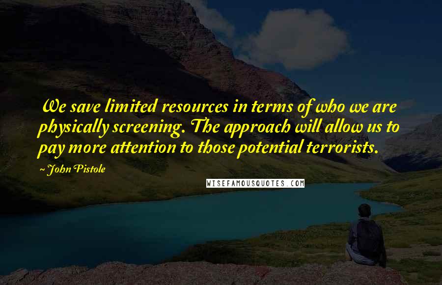 John Pistole Quotes: We save limited resources in terms of who we are physically screening. The approach will allow us to pay more attention to those potential terrorists.