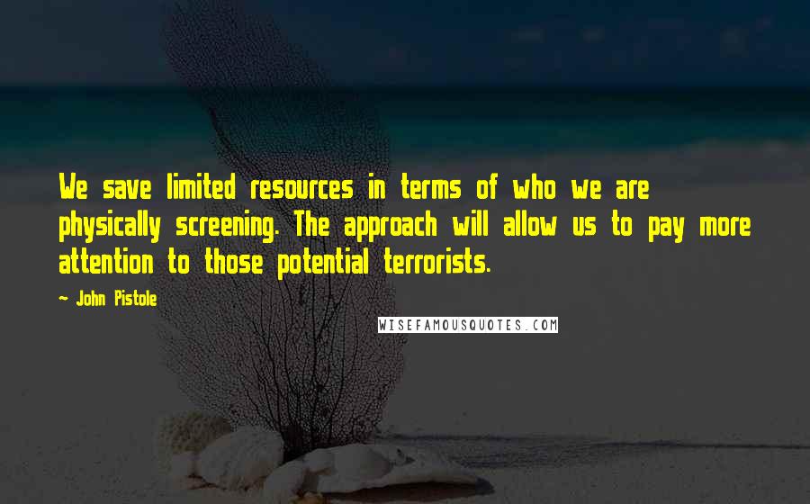 John Pistole Quotes: We save limited resources in terms of who we are physically screening. The approach will allow us to pay more attention to those potential terrorists.