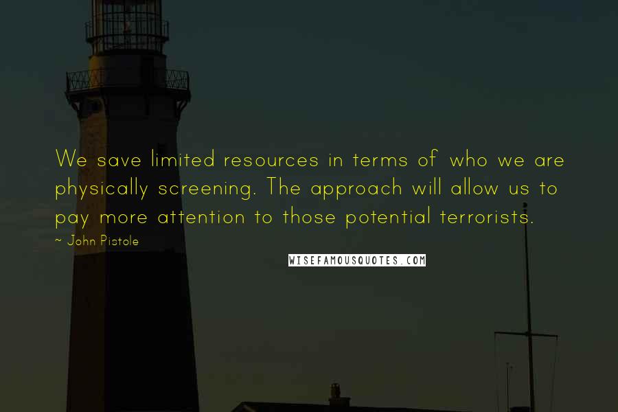 John Pistole Quotes: We save limited resources in terms of who we are physically screening. The approach will allow us to pay more attention to those potential terrorists.