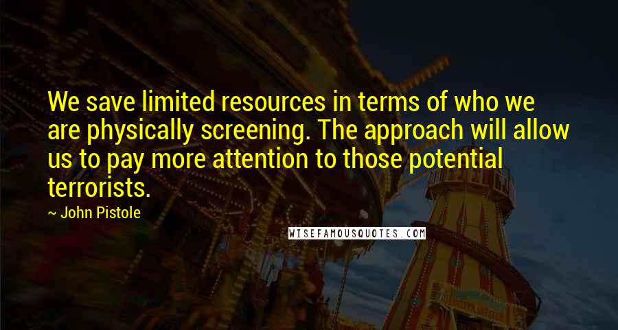 John Pistole Quotes: We save limited resources in terms of who we are physically screening. The approach will allow us to pay more attention to those potential terrorists.