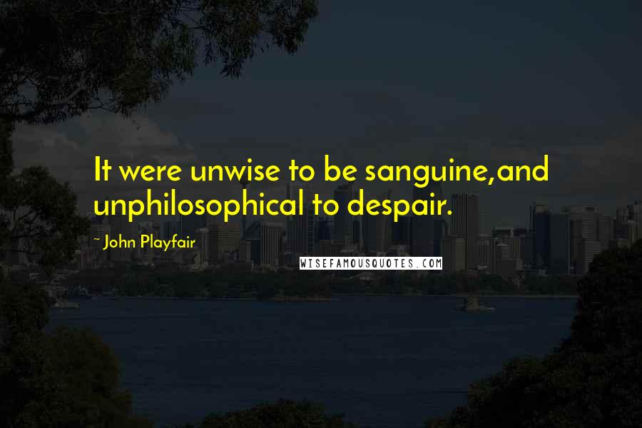 John Playfair Quotes: It were unwise to be sanguine,and unphilosophical to despair.