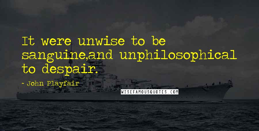 John Playfair Quotes: It were unwise to be sanguine,and unphilosophical to despair.