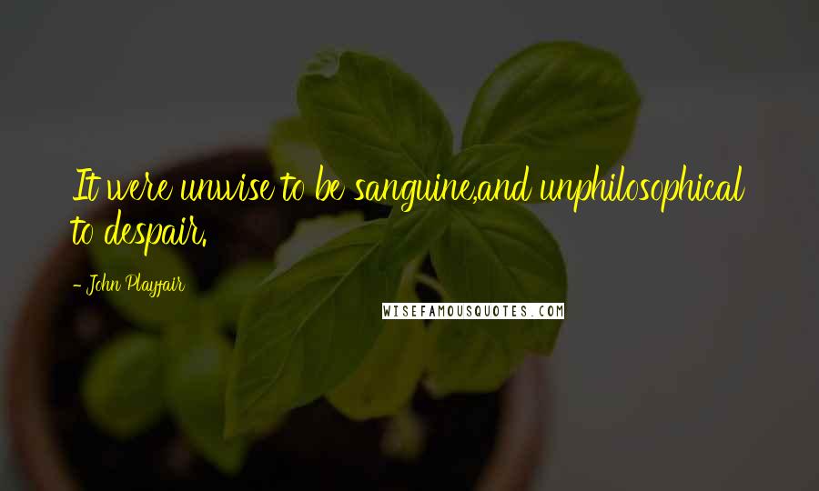 John Playfair Quotes: It were unwise to be sanguine,and unphilosophical to despair.