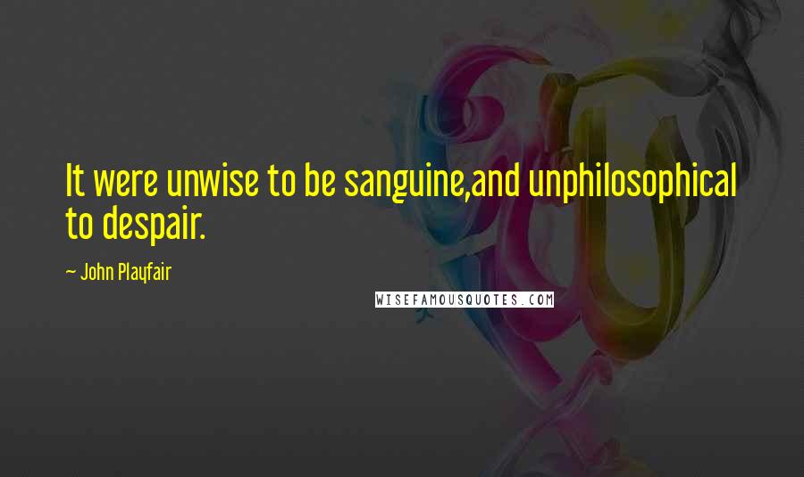 John Playfair Quotes: It were unwise to be sanguine,and unphilosophical to despair.