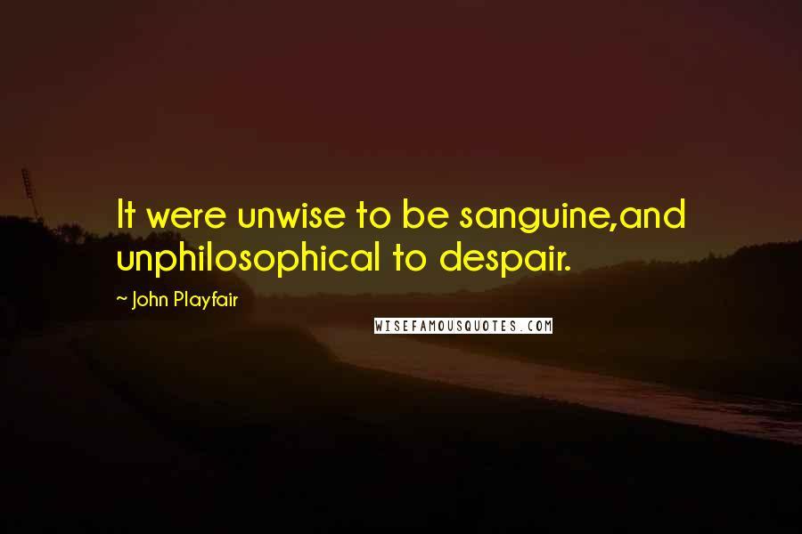 John Playfair Quotes: It were unwise to be sanguine,and unphilosophical to despair.