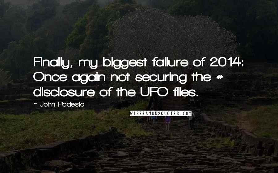 John Podesta Quotes: Finally, my biggest failure of 2014: Once again not securing the # disclosure of the UFO files.