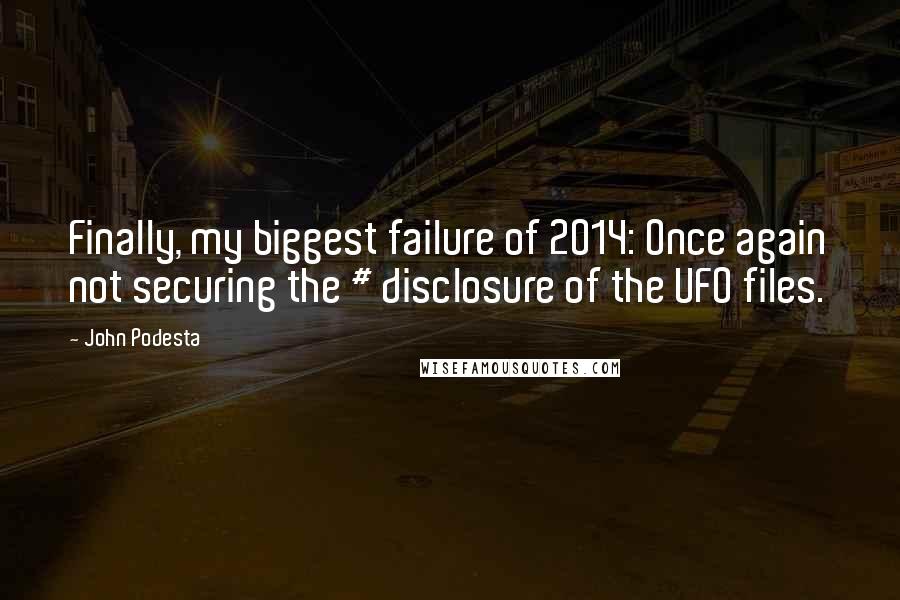 John Podesta Quotes: Finally, my biggest failure of 2014: Once again not securing the # disclosure of the UFO files.
