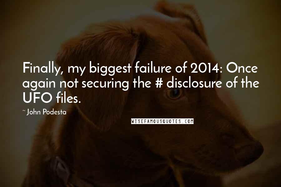 John Podesta Quotes: Finally, my biggest failure of 2014: Once again not securing the # disclosure of the UFO files.