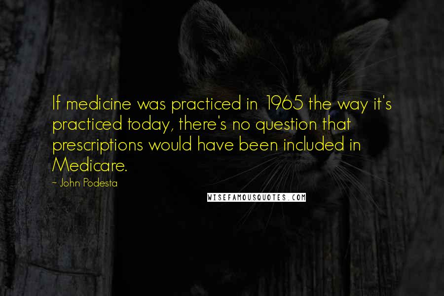 John Podesta Quotes: If medicine was practiced in 1965 the way it's practiced today, there's no question that prescriptions would have been included in Medicare.