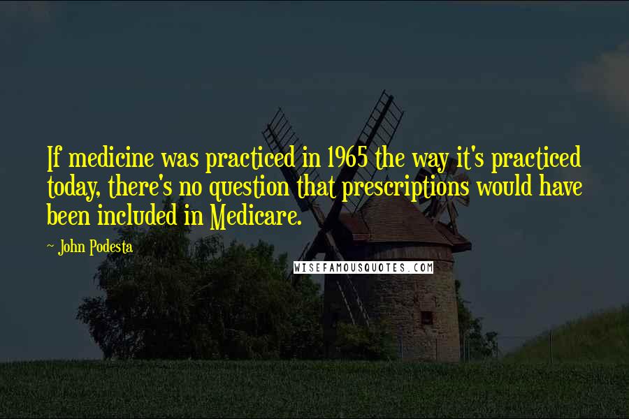 John Podesta Quotes: If medicine was practiced in 1965 the way it's practiced today, there's no question that prescriptions would have been included in Medicare.