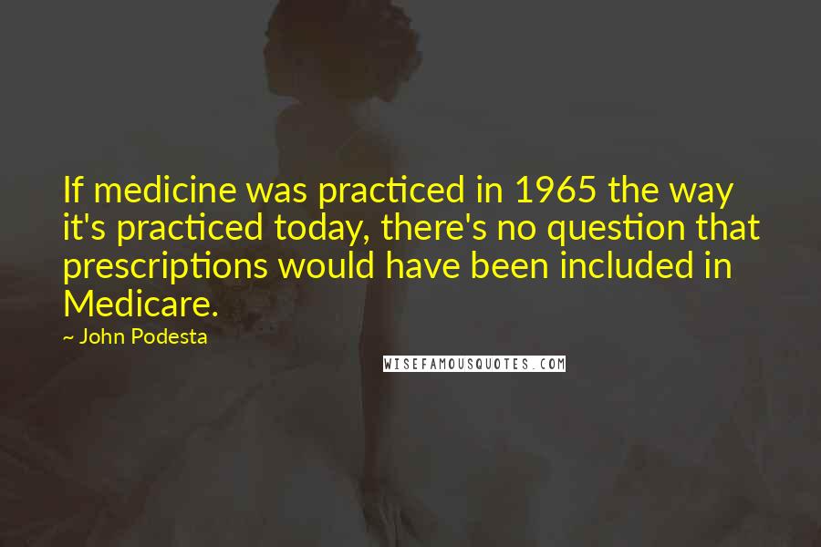 John Podesta Quotes: If medicine was practiced in 1965 the way it's practiced today, there's no question that prescriptions would have been included in Medicare.