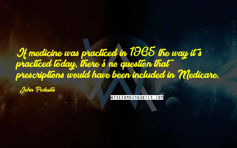 John Podesta Quotes: If medicine was practiced in 1965 the way it's practiced today, there's no question that prescriptions would have been included in Medicare.