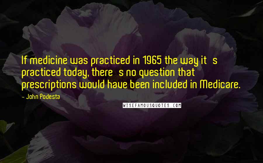 John Podesta Quotes: If medicine was practiced in 1965 the way it's practiced today, there's no question that prescriptions would have been included in Medicare.