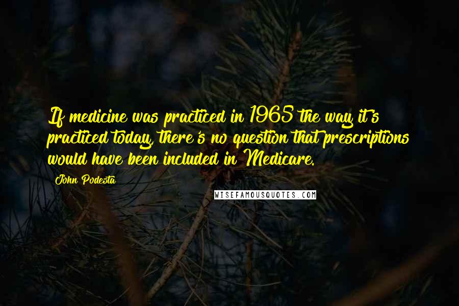 John Podesta Quotes: If medicine was practiced in 1965 the way it's practiced today, there's no question that prescriptions would have been included in Medicare.