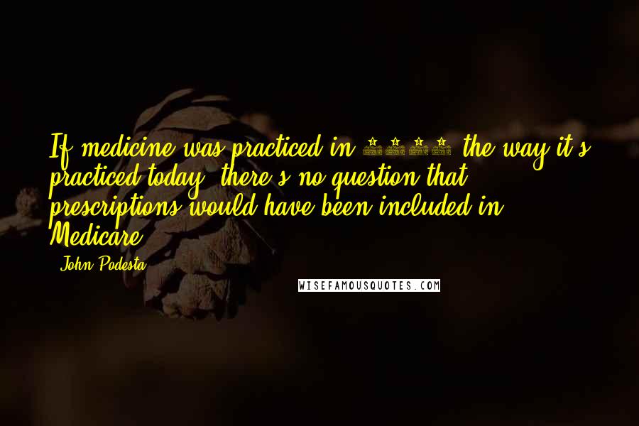 John Podesta Quotes: If medicine was practiced in 1965 the way it's practiced today, there's no question that prescriptions would have been included in Medicare.
