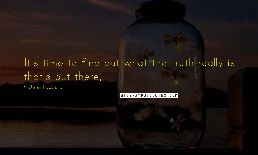 John Podesta Quotes: It's time to find out what the truth really is that's out there,