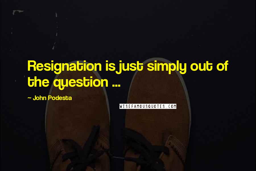 John Podesta Quotes: Resignation is just simply out of the question ...