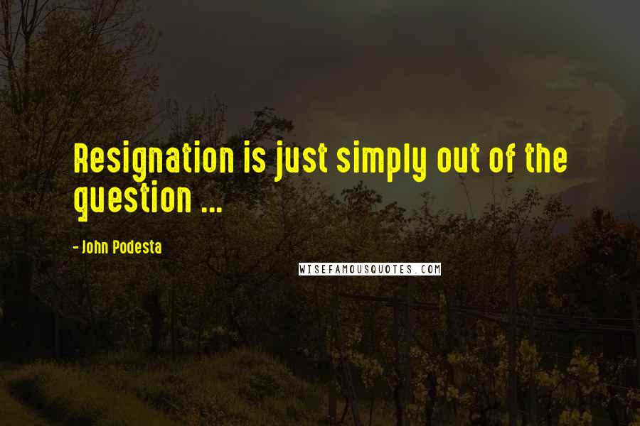 John Podesta Quotes: Resignation is just simply out of the question ...