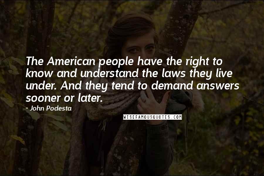 John Podesta Quotes: The American people have the right to know and understand the laws they live under. And they tend to demand answers sooner or later.