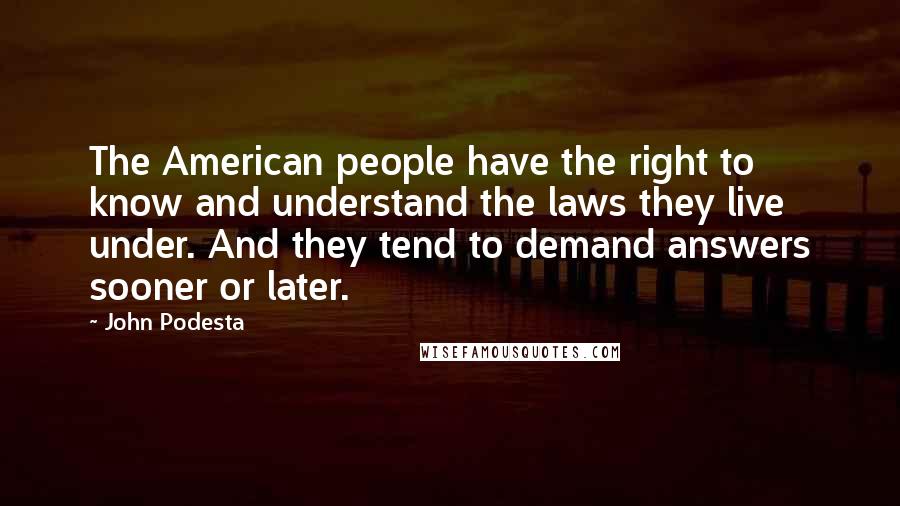 John Podesta Quotes: The American people have the right to know and understand the laws they live under. And they tend to demand answers sooner or later.