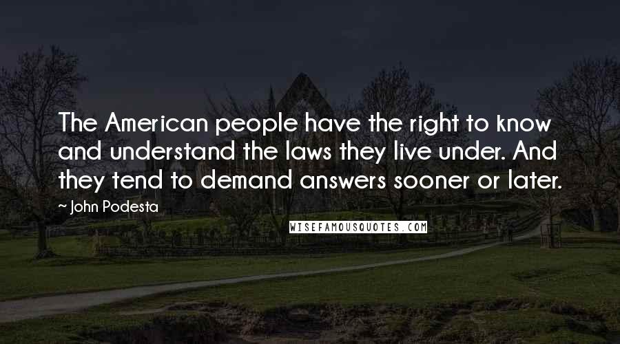 John Podesta Quotes: The American people have the right to know and understand the laws they live under. And they tend to demand answers sooner or later.