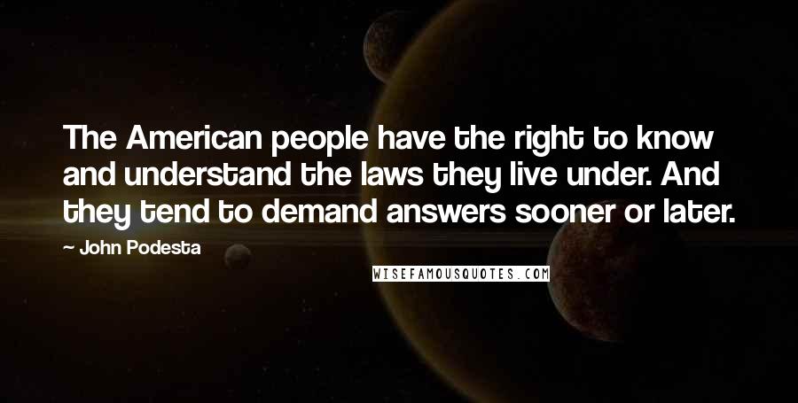 John Podesta Quotes: The American people have the right to know and understand the laws they live under. And they tend to demand answers sooner or later.