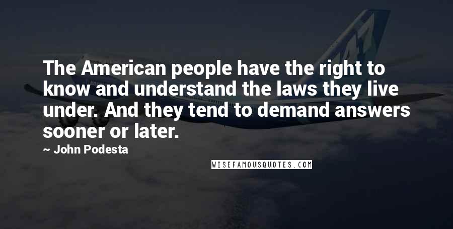 John Podesta Quotes: The American people have the right to know and understand the laws they live under. And they tend to demand answers sooner or later.