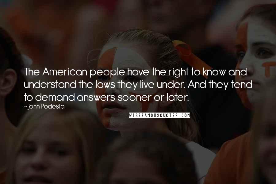 John Podesta Quotes: The American people have the right to know and understand the laws they live under. And they tend to demand answers sooner or later.