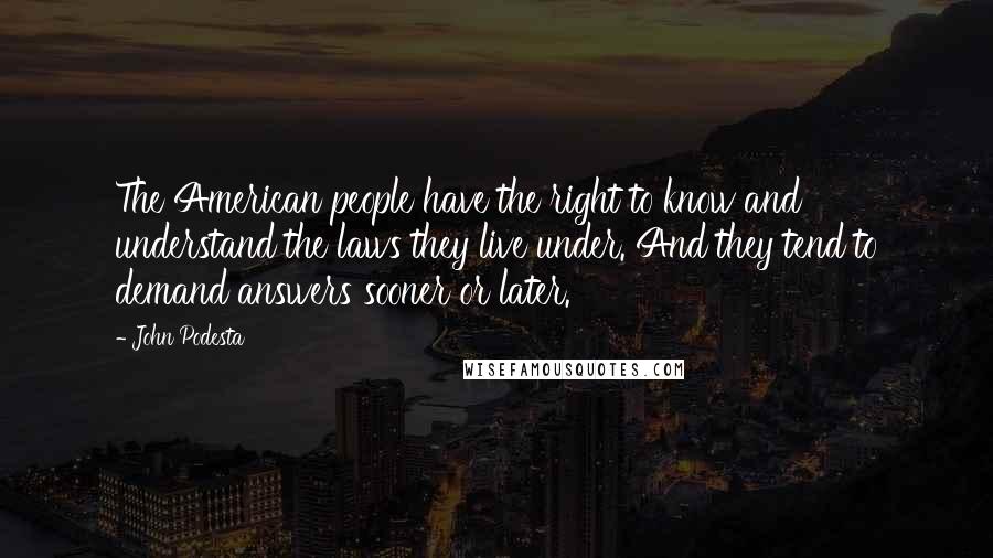 John Podesta Quotes: The American people have the right to know and understand the laws they live under. And they tend to demand answers sooner or later.