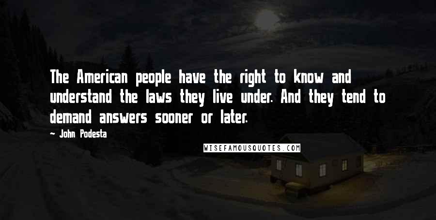 John Podesta Quotes: The American people have the right to know and understand the laws they live under. And they tend to demand answers sooner or later.