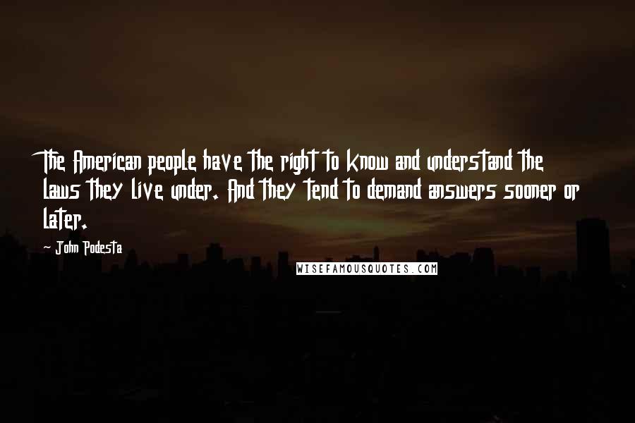 John Podesta Quotes: The American people have the right to know and understand the laws they live under. And they tend to demand answers sooner or later.
