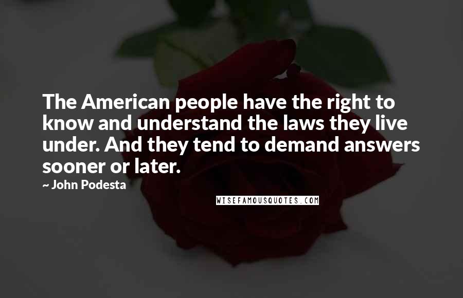 John Podesta Quotes: The American people have the right to know and understand the laws they live under. And they tend to demand answers sooner or later.
